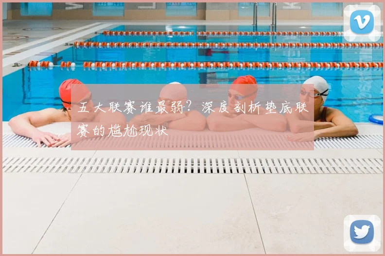 五大联赛谁最弱?深度剖析垫底联赛的尴尬现状