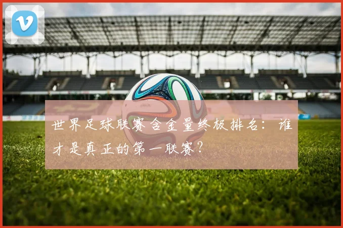 世界足球联赛含金量终极排名：谁才是真正的第一联赛？