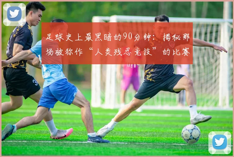 足球史上最黑暗的90分钟：揭秘那场被称作“人类残忍竞技”的比赛