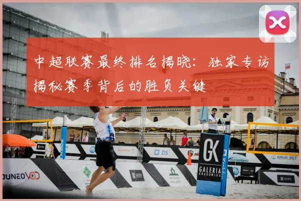 中超联赛最终排名揭晓：独家专访揭秘赛季背后的胜负关键