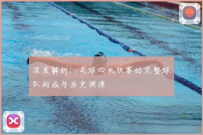 深度解析：足球四大联赛的完整球队构成与历史渊源
