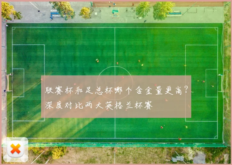 联赛杯和足总杯哪个含金量更高?深度对比两大英格兰杯赛