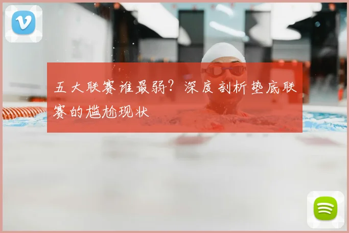 五大联赛谁最弱？深度剖析垫底联赛的尴尬现状