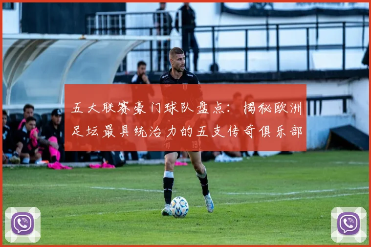 五大联赛豪门球队盘点：揭秘欧洲足坛最具统治力的五支传奇俱乐部