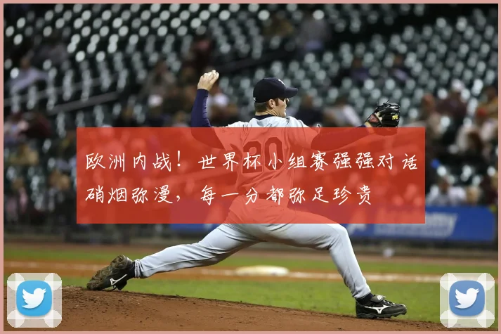 欧洲内战!世界杯小组赛强强对话硝烟弥漫,每一分都弥足珍贵