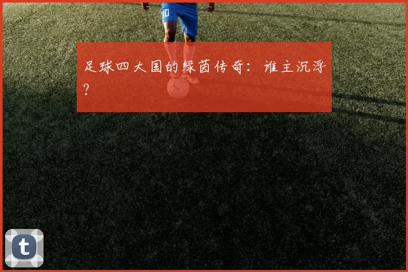 足球四大国的绿茵传奇：谁主沉浮？