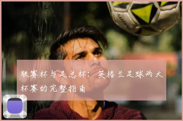 联赛杯与足总杯:英格兰足球两大杯赛的完整指南