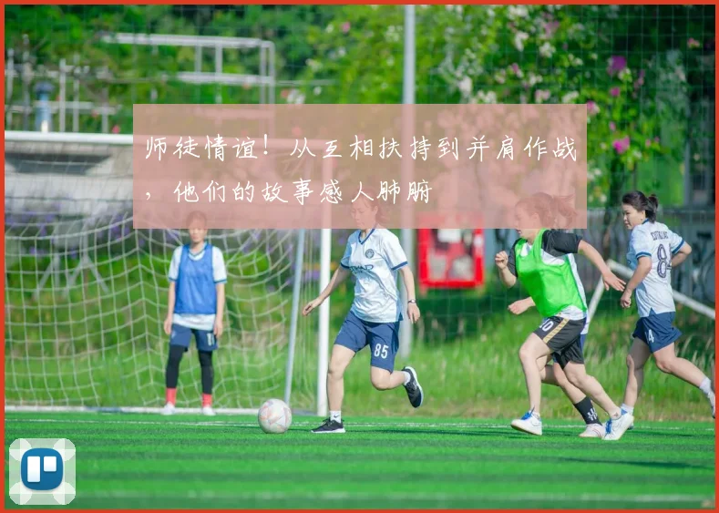 师徒情谊!从互相扶持到并肩作战,他们的故事感人肺腑