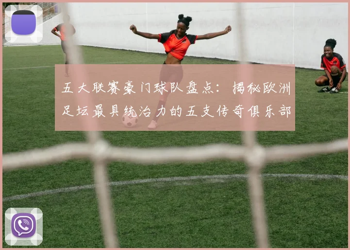 五大联赛豪门球队盘点：揭秘欧洲足坛最具统治力的五支传奇俱乐部