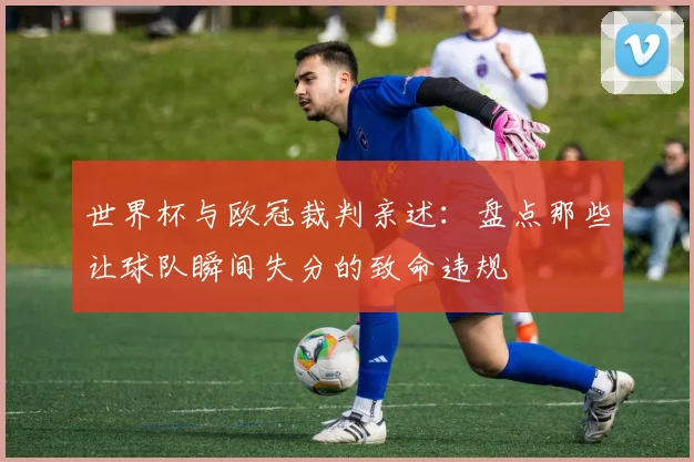 世界杯与欧冠裁判亲述:盘点那些让球队瞬间失分的致命违规