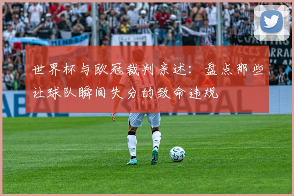 世界杯与欧冠裁判亲述：盘点那些让球队瞬间失分的致命违规